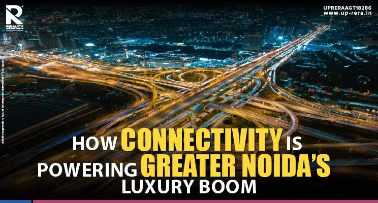 How Greater Noida’s Connectivity Is Driving Luxury Demand